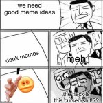 Business Idea | we need good meme ideas dank memes meh the heck is this cursed shit!?? | image tagged in business idea | made w/ Imgflip meme maker