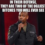 Dave Chappelle | IN THEIR DEFENSE, THEY ARE TWO OF THE UGLIEST BITCHES YOU WILL EVER SEE | image tagged in dave chappelle | made w/ Imgflip meme maker