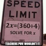 Speed Limit In the near future | IT IS 45 BTW; TEACHERS POV: WOULDN'T IT BE NICE THAT OUR MY STUDENTS WILL DO MATH EVERY TIME EVERYDAY. | image tagged in speed limit math | made w/ Imgflip meme maker