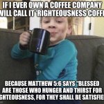 makes sense | IF I EVER OWN A COFFEE COMPANY I WILL CALL IT 'RIGHTEOUSNESS COFFEE'; BECAUSE MATTHEW 5:6 SAYS “BLESSED ARE THOSE WHO HUNGER AND THIRST FOR RIGHTEOUSNESS, FOR THEY SHALL BE SATISFIED." | image tagged in coffee cup kid | made w/ Imgflip meme maker