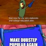 lol | MAKE DUBSTEP POPULAR AGAIN | image tagged in plankton college educated plan | made w/ Imgflip meme maker