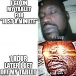 Hey, you! Yeah, you! You should go watch The Social Dilemma, It's on netflix! | I GO ON MY TABLET FOR "JUST A MINUTE"; 1 HOUR LATER I GET OFF MY TABLET | image tagged in sleeping shaq,memes,meme,the social dilemma,tablet | made w/ Imgflip meme maker