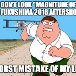 || DON'T LOOK AT IT! || | DON'T LOOK "MAGNITUDE OF THE FUKUSHIMA 2016 AFTERSHOCK"; WORST MISTAKE OF MY LIFE | image tagged in dont look up// worst mistake of my life | made w/ Imgflip meme maker