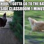 Run to the door | ME OUTSIDE CLASSROOM 1 MINUTE LATER:; ME IN SCHOOL: I GOTTA GO TO THE BATHROOM | image tagged in running chicken | made w/ Imgflip meme maker