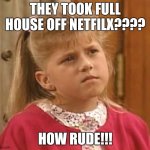 Full House | THEY TOOK FULL HOUSE OFF NETFILX???? HOW RUDE!!! | image tagged in full house | made w/ Imgflip meme maker