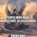 Day 1 again of no title | PEOPLE WHO MAKE MINUTE RICE  IN 58 SECONDS; EVERYONE | image tagged in ascended god | made w/ Imgflip meme maker