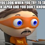 Only some cool people will get this :> | HOW YOU LOOK WHEN YOU TRY TO TALK TO SOMEONE IN JAPAN AND YOU DON'T KNOW JAPANESE | image tagged in y e s,memes,japan,japanese,anime,silly | made w/ Imgflip meme maker