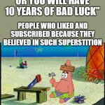 Like And Subscribe Or I Will Water Your Melon | "LIKE AND SUBSCRIBE OR YOU WILL HAVE 10 YEARS OF BAD LUCK"; PEOPLE WHO LIKED AND SUBSCRIBED BECAUSE THEY BELIEVED IN SUCH SUPERSTITION | image tagged in dumb patrick | made w/ Imgflip meme maker
