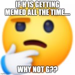 meme the letter g NOW | IF H IS GETTING MEMED ALL THE TIME.... WHY NOT G?? | image tagged in hmm,memes,g | made w/ Imgflip meme maker
