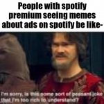 I actually have spotify premium ¯\_(ツ)_/¯ | People with spotify premium seeing memes about ads on spotify be like- | image tagged in is this some sort of peasant joke,spotify,rich people | made w/ Imgflip meme maker
