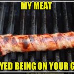 In your grill | MY MEAT; ENJOYED BEING ON YOUR GRILL | image tagged in grilled meat,funny,suggestive,flirty,sexual,innuendo | made w/ Imgflip meme maker