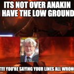 It's Over, Anakin, I Have the High Ground | ITS NOT OVER ANAKIN I HAVE THE LOW GROUND! CUT!!! YOU'RE SAYING YOUR LINES ALL WRONG!!! | image tagged in it's over anakin i have the high ground | made w/ Imgflip meme maker