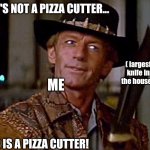 Crocodile Dundee Knife | THAT'S NOT A PIZZA CUTTER... ( largest knife in the house ); ME; THIS IS A PIZZA CUTTER! | image tagged in crocodile dundee knife,pizza,cooking,crocodile dundee,knife | made w/ Imgflip meme maker
