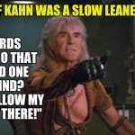 If Kahn was a little slow... | IF KAHN WAS A SLOW LEANER; "GO TOWARDS THAT STAR...NO THAT ONE! THE RED ONE ARE YOU BLIND?  LOOK..LOOK FOLLOW MY FINGER..RIGHT THERE!"; "THIS ONE SIR?" | image tagged in wrath of khan,slow | made w/ Imgflip meme maker