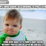 Baby Fist Pump | NOBODY:; PEOPLE WHO ABORT ACCORDING TO PRO-LIFERS :; COME HERE BABE.. LET'S PUMP A BABY INSIDE WITHOUT PROTECTION SO LATER WE CAN KILL IT.. | image tagged in baby fist pump | made w/ Imgflip meme maker