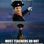 Mary Poppins Leaving | GUESS WHAT; MOST TEACHERS DO NOT WANT TO BE IN SCHOOL EITHER | image tagged in mary poppins leaving,teacher,leave,school | made w/ Imgflip meme maker
