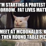Salad cat | I'M STARTING A PROTEST TOMORROW.  FAT LIVES MATTER. WE MEET AT MCDONALD'S, KFC, AND THEN ROUND TABLE PIZZA. J M | image tagged in salad cat | made w/ Imgflip meme maker