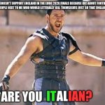 y duc | ME: DOESN'T SUPPORT ENGLAND IN THE EURO 2020 FINALS BECAUSE IDC ABOUT FOOTBALL.
THE RANDOM PEOPLE NEXT TO ME WHO WOULD LITTERALLY KILL THEMSELVES JUST SO THAT ENGLAND WOULD WIN:; ARE YOU; IT; AL; IAN? | image tagged in are you not entertained | made w/ Imgflip meme maker