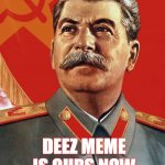 stolen memes | DEEZ MEME IS OURS NOW | image tagged in joseph stalin,stolen memes,mines | made w/ Imgflip meme maker