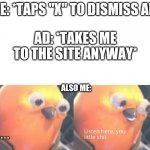 does this happen often? | ME: *TAPS "X" TO DISMISS AD* AD: *TAKES ME TO THE SITE ANYWAY* ALSO ME: . . . . | image tagged in listen here you little shit,ads | made w/ Imgflip meme maker