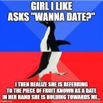 Socially Awkward Awesome Penguin | GIRL I LIKE ASKS "WANNA DATE?" I THEN REALIZE SHE IS REFERRING TO THE PIECE OF FRUIT KNOWN AS A DATE IN HER HAND SHE IS HOLDING TOWARDS ME.. | image tagged in memes,socially awkward awesome penguin | made w/ Imgflip meme maker