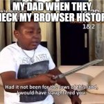 if not for the laws of this land i would have slaughtered you | MY DAD WHEN THEY CHECK MY BROWSER HISTORY: | image tagged in if not for the laws of this land i would have slaughtered you,browser history | made w/ Imgflip meme maker