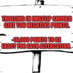 Blank sign | TROLLING IN IMGFLIP SHOULD GIVE YOU NEGATIVE POINTS. -10,000 POINTS TO BE EXACT FOR EACH ALTERCATION. | image tagged in blank sign | made w/ Imgflip meme maker