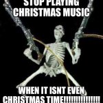 It’s July for crying out loud!!!!! | STOP PLAYING CHRISTMAS MUSIC; WHEN IT ISNT EVEN CHRISTMAS TIME!!!!!!!!!!!!!!! | image tagged in skeleton with guns meme | made w/ Imgflip meme maker