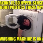 Man stuck in dryer/washing machine | EVERYONE IS SO HYPER-SENSITIVE ABOUT POLITICS THESE DAYS; EVEN MY WASHING MACHINE IS AN AGITATOR | image tagged in man stuck in dryer/washing machine | made w/ Imgflip meme maker