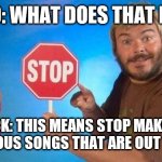 Jack Black Elmo Stop | ELMO: WHAT DOES THAT MEAN; JACK: THIS MEANS STOP MAKING RIDICULOUS SONGS THAT ARE OUT OF TUNE! | image tagged in jack black elmo stop | made w/ Imgflip meme maker