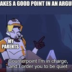It just be like that tho | ME: MAKES A GOOD POINT IN AN ARGUMENT; MY PARENTS | image tagged in counterpoint i'm in charge and i order you to be quiet | made w/ Imgflip meme maker