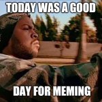 V | TODAY WAS A GOOD DAY FOR MEMING | image tagged in memes,today was a good day | made w/ Imgflip meme maker