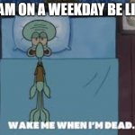 Squidward wake me when I'm dead | 6 AM ON A WEEKDAY BE LIKE | image tagged in squidward wake me when i'm dead | made w/ Imgflip meme maker