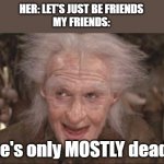 Princess Bride Miracle Max | HER: LET'S JUST BE FRIENDS
MY FRIENDS:; he's only MOSTLY dead | image tagged in princess bride miracle max | made w/ Imgflip meme maker