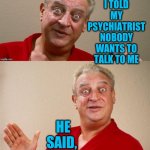 Rodney Dangerfield | I TOLD MY PSYCHIATRIST NOBODY WANTS TO TALK TO ME; HE SAID, NEXT!! | image tagged in rodney dangerfield | made w/ Imgflip meme maker