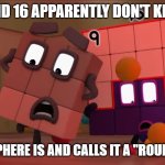 They need to know what a sphere is. | 9 AND 16 APPARENTLY DON'T KNOW WHAT A SPHERE IS AND CALLS IT A "ROUND THING". | image tagged in numberblocks freakout,numberblocks,sphere,round | made w/ Imgflip meme maker