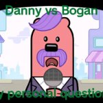 Right here right now, both must come | Danny vs Bogan; my personal questions | image tagged in wuzzleburge news reporter | made w/ Imgflip meme maker