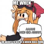 meggy says | ME WHEN; AAAH! NO! GO AWAY! IM ABOUT TO DIE OF A BRICK RIGS ZOMBIE | image tagged in meggy says | made w/ Imgflip meme maker
