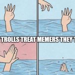 Refusing Help | HOW TROLLS TREAT MEMERS THEY TROLL. | image tagged in refusing help | made w/ Imgflip meme maker