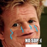 This is so sad | NO SOP :( | image tagged in gordon ramsay sosig | made w/ Imgflip meme maker