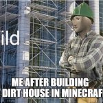mincrapt | ME AFTER BUILDING A DIRT HOUSE IN MINECRAFI | image tagged in bild meme | made w/ Imgflip meme maker