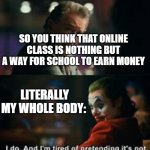 I do. And i am tired of pretending its not | SO YOU THINK THAT ONLINE CLASS IS NOTHING BUT A WAY FOR SCHOOL TO EARN MONEY; LITERALLY MY WHOLE BODY: | image tagged in i do and i am tired of pretending its not | made w/ Imgflip meme maker