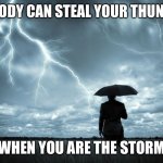 Steal your Thunder | NOBODY CAN STEAL YOUR THUNDER; WHEN YOU ARE THE STORM | image tagged in i am the storm | made w/ Imgflip meme maker
