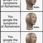 Kalm kalm kalm | You google the symptoms of Alzheimers; You google the symptoms of Alzheimers; You google the symptoms of Alzheimers | image tagged in kalm kalm kalm | made w/ Imgflip meme maker