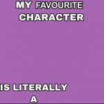 My favorite character is literally a ____