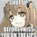 Shut up before i kiss you
