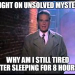 Unsolved Mysteries | TONIGHT ON UNSOLVED MYSTERIES WHY AM I STILL TIRED AFTER SLEEPING FOR 8 HOURS? | image tagged in unsolved mysteries,memes,tired,sleep | made w/ Imgflip meme maker
