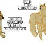 weak doge strong doge | I JUST NEED SKILL'S TO WIN; NOOOOOOO YOU HAVE TO USE A FIRE SHOT GUN TO PLAY | image tagged in weak doge strong doge | made w/ Imgflip meme maker