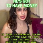 No Money, No Honey. He's got to have money... | HE'S GOT TO HAVE MONEY; IF THERE IS FINANCIAL STRAIN,
EVEN IF YOU LOVE THE GUY,
IT WILL BE HARD TO
MAKE THE MARRIAGE WORK. | image tagged in pajeeta | made w/ Imgflip meme maker