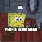 Sad Spongebob | ME; PEOPLE BEING MEAN | image tagged in sad spongebob | made w/ Imgflip meme maker